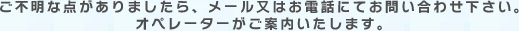 ご不明な点がありましたら、メール又はお電話にてお問い合わせください。オペレーターがご案内いたします。