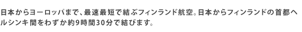 日本からヨーロッパまで、最速最短で結ぶフィンランド航空。日本からフィンランドの首都ヘルシンキ間をわずか約9時間30分で結びます。